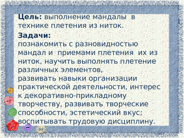 Цель:  выполнение мандалы в технике плетения из ниток.  Задачи:  познакомить с разновидностью мандал и приемами плетения их из ниток, научить выполнять плетение различных элементов,  развивать навыки организации практической деятельности, интерес к декоративно-прикладному творчеству, развивать творческие способности, эстетический вкус;  воспитывать трудовую дисциплину. 