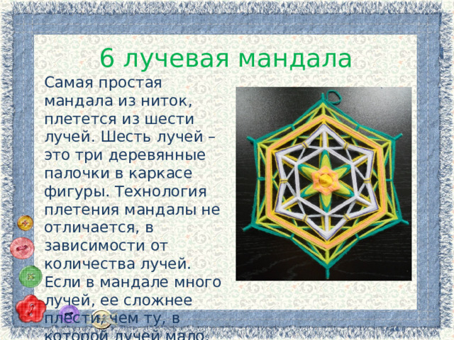 6 лучевая мандала Самая простая мандала из ниток, плетется из шести лучей. Шесть лучей – это три деревянные палочки в каркасе фигуры. Технология плетения мандалы не отличается, в зависимости от количества лучей. Если в мандале много лучей, ее сложнее плести, чем ту, в которой лучей мало. 