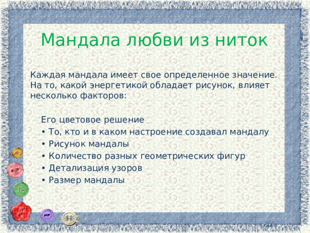 Мандала любви из ниток Каждая мандала имеет свое определенное значение. На то, какой энергетикой обладает рисунок, влияет несколько факторов:  Его цветовое решение • То, кто и в каком настроение создавал мандалу • Рисунок мандалы • Количество разных геометрических фигур • Детализация узоров • Размер мандалы 