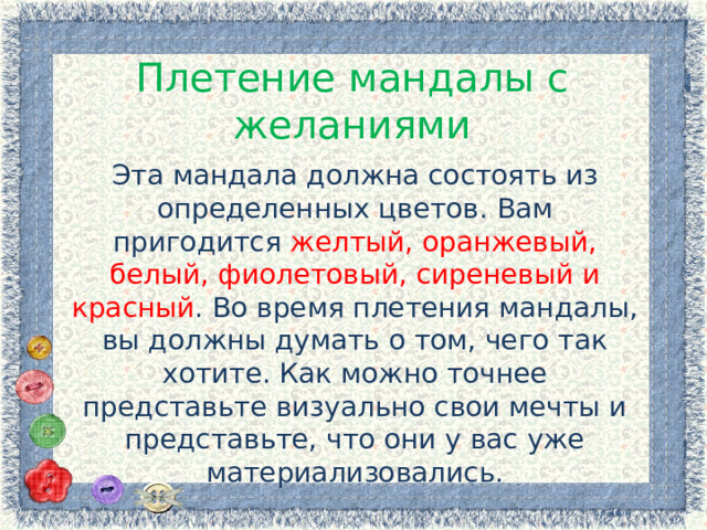 Плетение мандалы с желаниями Эта мандала должна состоять из определенных цветов. Вам пригодится желтый, оранжевый, белый, фиолетовый, сиреневый и красный . Во время плетения мандалы, вы должны думать о том, чего так хотите. Как можно точнее представьте визуально свои мечты и представьте, что они у вас уже материализовались. 