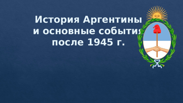 История Аргентины и основные события после 1945 г. 