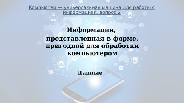 Компьютер — универсальная машина для работы с информацией, вопрос 2            ___________________________________________________________ Информация, представленная в форме, пригодной для обработки компьютером Данные 