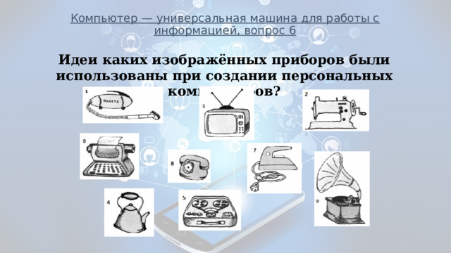 Компьютер — универсальная машина для работы с информацией, вопрос 6 Идеи каких изображённых приборов были использованы при создании персональных компьютеров?           _____________________________________________________ 