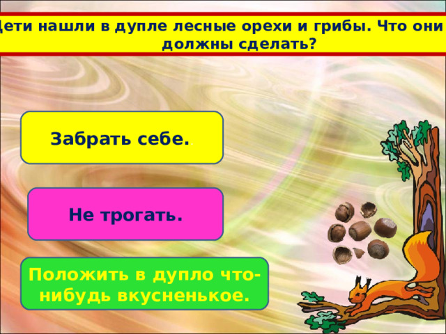 Дети нашли в дупле лесные орехи и грибы. Что они  должны сделать? Забрать себе. . Не трогать. Положить в дупло что-нибудь вкусненькое. 