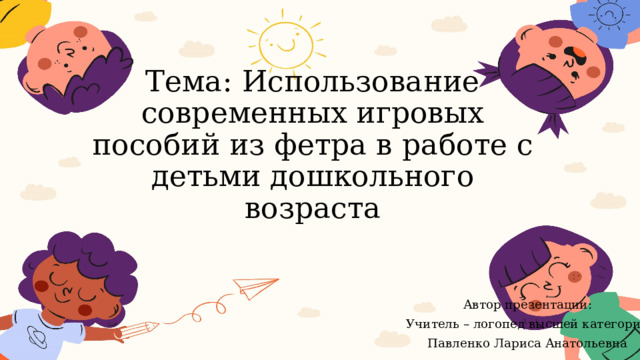 Тема: Использование современных игровых пособий из фетра в работе с детьми дошкольного возраста Автор презентации: Учитель – логопед высшей категории Павленко Лариса Анатольевна 