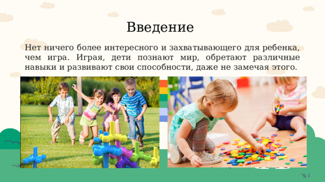 Введение Нет ничего более интересного и захватывающего для ребенка, чем игра. Играя, дети познают мир, обретают различные навыки и развивают свои способности, даже не замечая этого. 