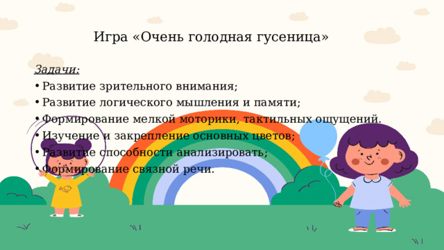  Игра «Очень голодная гусеница»   Задачи: Развитие зрительного внимания; Развитие логического мышления и памяти; Формирование мелкой моторики, тактильных ощущений. Изучение и закрепление основных цветов; Развитие способности анализировать; Формирование связной речи. 