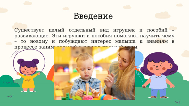 Введение  Существует целый отдельный вид игрушек и пособий – развивающие. Эти игрушки и пособия помогают научить чему – то новому и побуждают интерес малыша к знаниям в процессе занимательной и познавательной игры. 