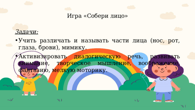  Игра «Собери лицо»   Задачи:   Учить различать и называть части лица (нос, рот, глаза, брови), мимику. Активизировать диалогическую речь, развивать внимание, творческое мышление, воображение, фантазию, мелкую моторику. 