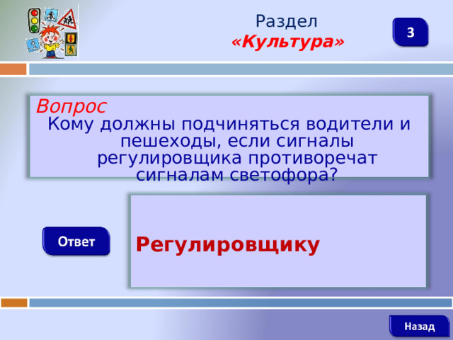 Раздел  «Культура» Вопрос Кому должны подчиняться водители и пешеходы, если сигналы регулировщика противоречат сигналам светофора?  Регулировщику    