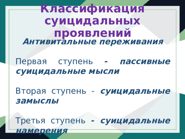 Классификация суицидальных проявлений Антивитальные переживания Первая ступень - пассивные суицидальные мысли Вторая ступень - суицидальные замыслы Третья ступень - суицидальные намерения 