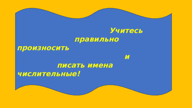  Учитесь  правильно произносить  и  писать имена числительные! 