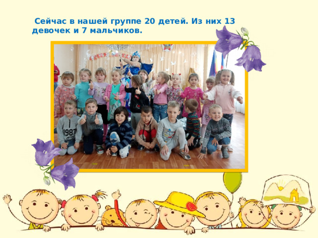  Сейчас в нашей группе 20 детей. Из них 13 девочек и 7 мальчиков. 