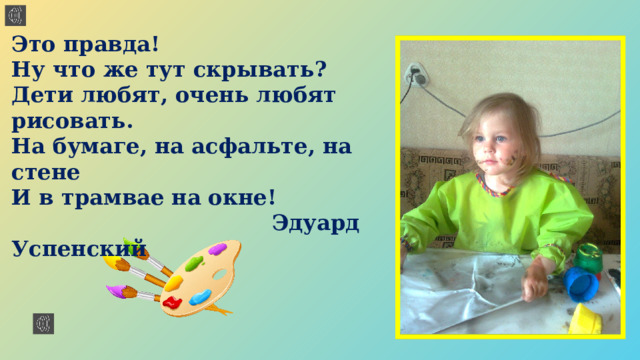Это правда!  Ну что же тут скрывать?  Дети любят, очень любят рисовать.  На бумаге, на асфальте, на стене  И в трамвае на окне!   Эдуард Успенский 