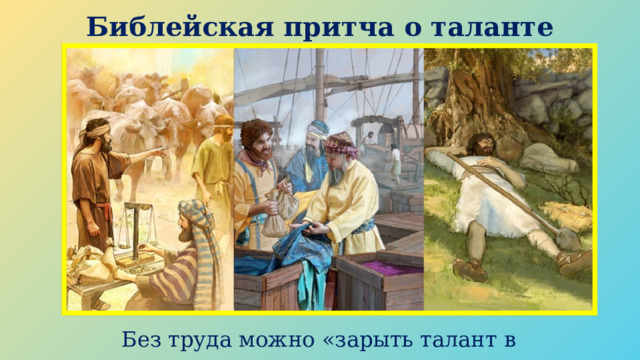 Библейская притча о таланте Без труда можно «зарыть талант в землю». 