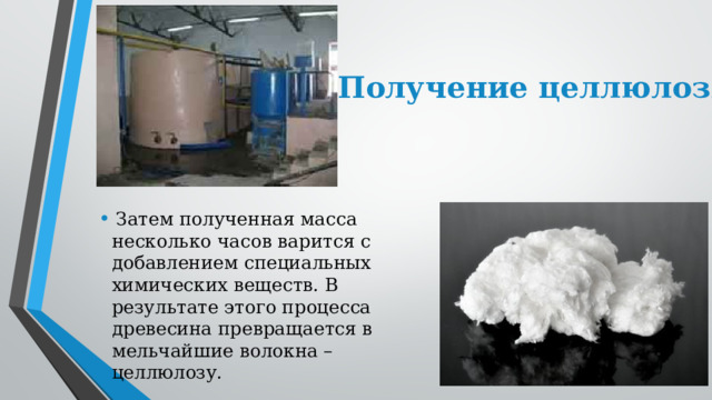 3. Получение целлюлозы   Затем полученная масса несколько часов варится с добавлением специальных химических веществ. В результате этого процесса древесина превращается в мельчайшие волокна – целлюлозу. 
