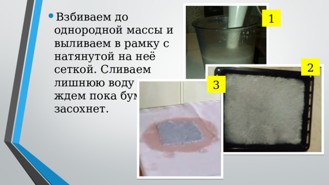 Взбиваем до однородной массы и выливаем в рамку с натянутой на неё сеткой. Cливаем лишнюю воду  и ждем пока бумага не засохнет. 1 2 3 