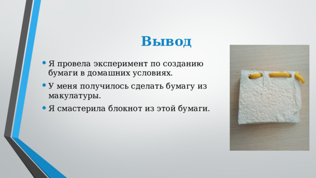 Вывод Я провела эксперимент по созданию бумаги в домашних условиях. У меня получилось сделать бумагу из макулатуры. Я смастерила блокнот из этой бумаги. 