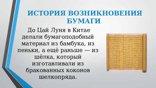   ИСТОРИЯ ВОЗНИКНОВЕНИЯ БУМАГИ   До Цай Луня в Китае делали бумагоподобный материал из бамбука, из пеньки, а ещё раньше — из шёлка, который изготавливали из бракованных коконов шелкопряда. 