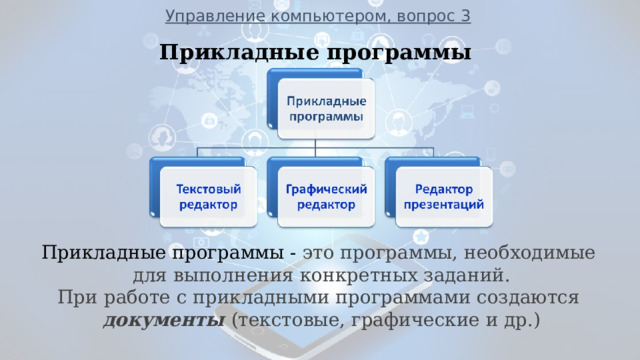 Управление компьютером, вопрос 3 Прикладные программы                ___________________________________________________________ Прикладные программы - это программы, необходимые для выполнения конкретных заданий. При работе с прикладными программами создаются документы (текстовые, графические и др.)  