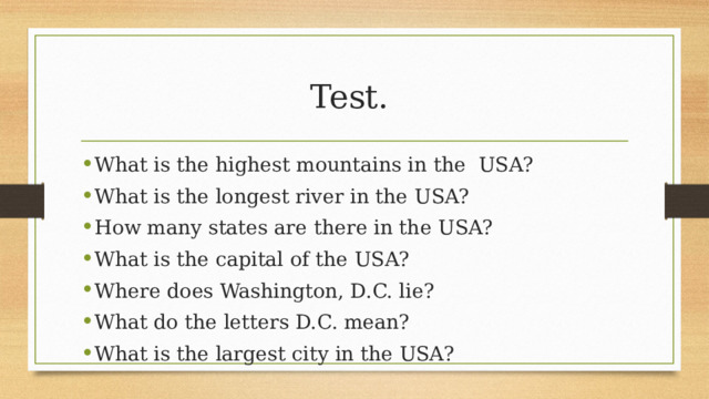 Test. What is the highest mountains in the USA? What is the longest river in the USA? How many states are there in the USA? What is the capital of the USA? Where does Washington, D.C. lie? What do the letters D.C. mean? What is the largest city in the USA? 