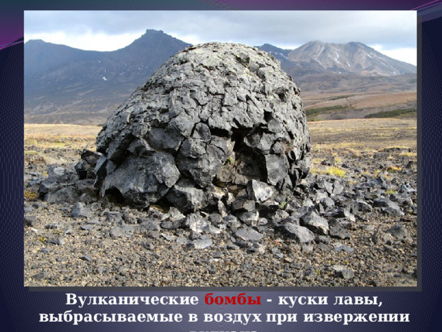  Вулканические бомбы - куски лавы, выбрасываемые в воздух при извержении вулкана 