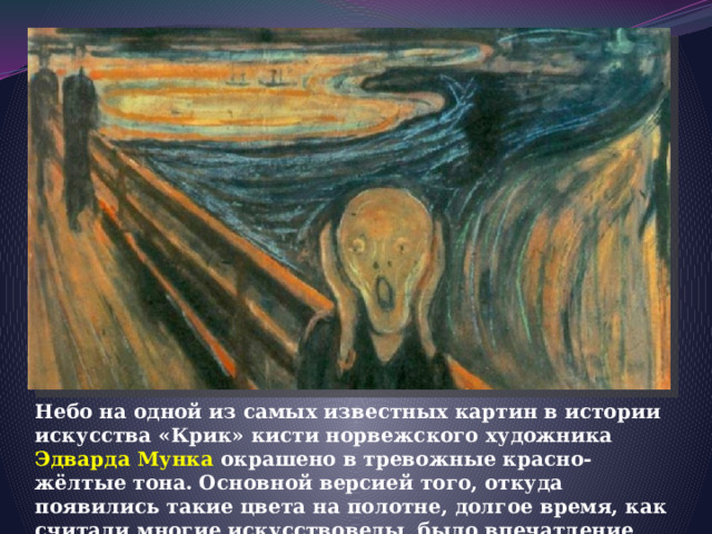 Небо на одной из самых известных картин в истории искусства «Крик» кисти норвежского художника Эдварда Мунка окрашено в тревожные красно-жёлтые тона. Основной версией того, откуда появились такие цвета на полотне, долгое время, как считали многие искусствоведы, было впечатление Мунка от извержения вулкана Кракатау 