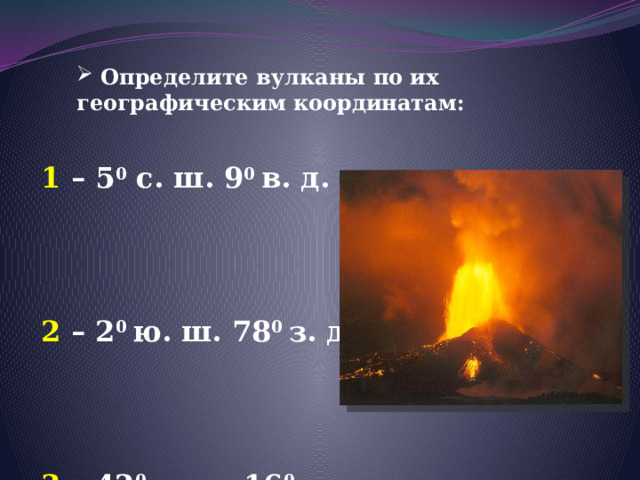  Определите вулканы по их географическим координатам:   1 – 5 0 с. ш. 9 0 в. д. 2 – 2 0 ю. ш. 78 0 з. д. 3 – 42 0 с. ш. 16 0 в. д. 4 – 6 0 ю. ш. 105 0 в. д. 5 – 19 0 с. ш. 98 0 з. д. 6 – 36 0 с. ш. 139 0 в. д.     
