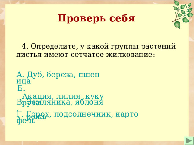 Проверь себя  4. Определите , у какой группы растений листья имеют сетчатое жилкование : А. Дуб, береза, пшеница  Б. Акация, лилия, кукуруза В. Земляника, яблоня,  рожь Г. Горох, подсолнечник, картофель  