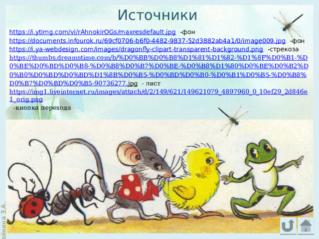 Источники https://i.ytimg.com/vi/rAhnokirOGs/maxresdefault.jpg  -фон https://documents.infourok.ru/69cf0706-b6f0-4482-9837-52d3882ab4a1/0/image009.jpg  -фон https://i.ya-webdesign.com/images/dragonfly-clipart-transparent-background.png  -стрекоза https :// thumbs . dreamstime . com / b /% D 0% BB % D 0% B 8% D 1%81% D 1%82-% D 1%8 F % D 0% B 1-% D 0% BE % D 0% BD % D 0% B 8-% D 0% B 8% D 0% B 7% D 0% BE -% D 0% B 8% D 1%80% D 0% BE % D 0% B 2% D 0% B 0% D 0% BD % D 0% BD % D 1%8 B % D 0% B 5-% D 0% BD % D 0% B 0-% D 0% B 1% D 0% B 5-% D 0% B 8% D 0% B 7% D 0% BD % D 0% B 5-90736277. jpg  - лист https://img1.liveinternet.ru/images/attach/d/2/149/621/149621079_4897960_0_10ef29_2d846e1_orig.png  -кнопка перехода   