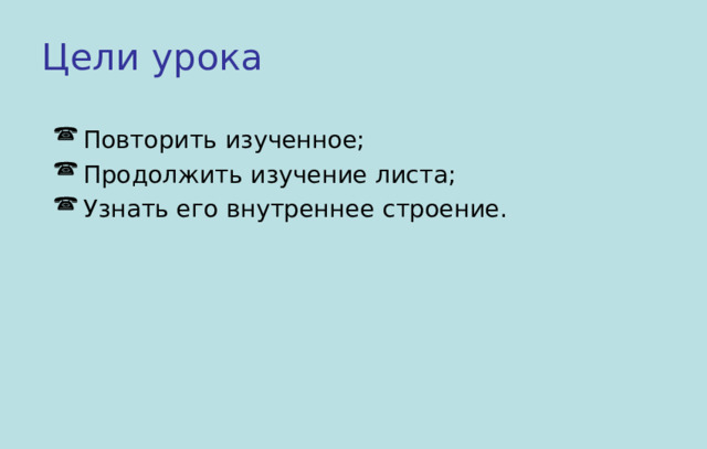Цели урока  Повторить изученное;  Продолжить изучение листа;  Узнать его внутреннее строение. 