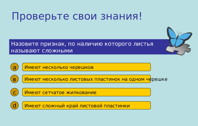 Проверьте свои знания! Назовите признак, по наличию которого листья называют сложными  а Имеют несколько черешков в Имеют несколько листовых пластинок на одном черешке с Имеют сетчатое жилкование d Имеют сложный край листовой пластинки 