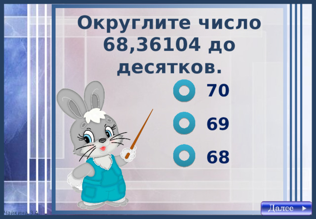 Округлите число 68,36104 до десятков . 70 69 68 