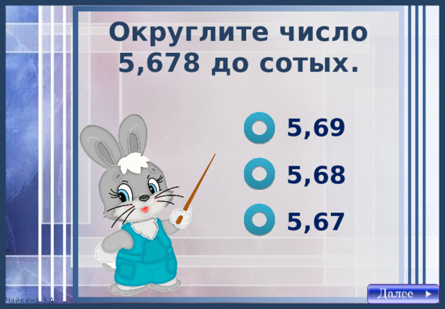 Округлите число 5,678 до сотых . 5,69 5,68 5,67 