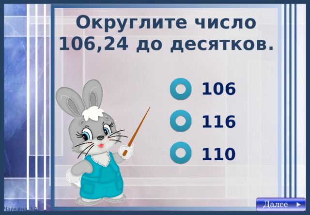 Округлите число 106,24 до десятков . 106 116 110 