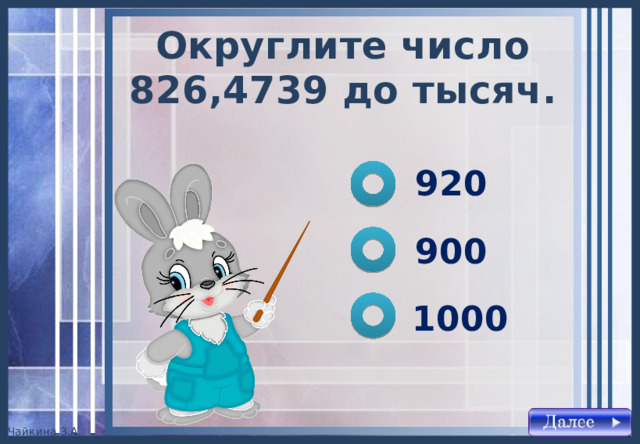 Округлите число 826,4739 до тысяч . 920 900 1000 