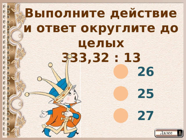Выполните действие и ответ округлите до целых 333,32 : 13 26 25 27  