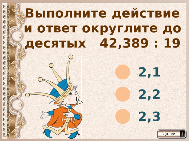 Выполните действие и ответ округлите до десятых 42,389 : 19 2,1 2,2 2,3  