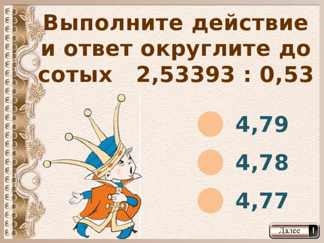 Выполните действие и ответ округлите до сотых 2,53393 : 0,53 4,79 4,78 4,77  