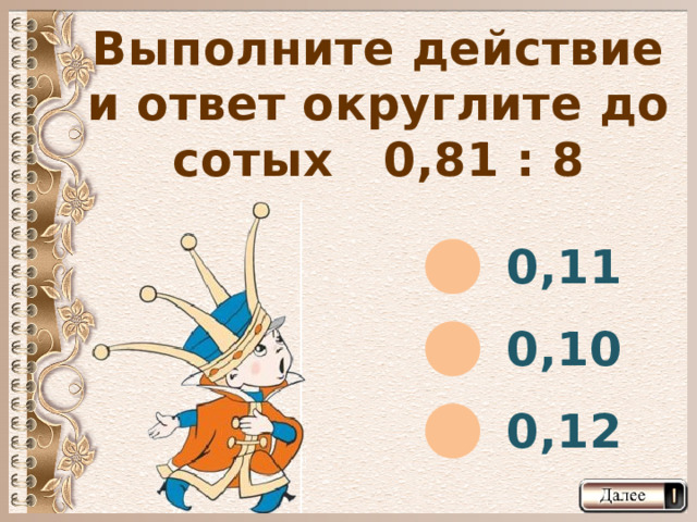 Выполните действие и ответ округлите до сотых 0,81 : 8 0,11 0,10 0,12  