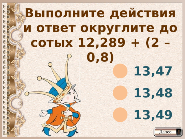 Выполните действия и ответ округлите до сотых 12,289 + (2 – 0,8) 13,47 13,48 13,49  