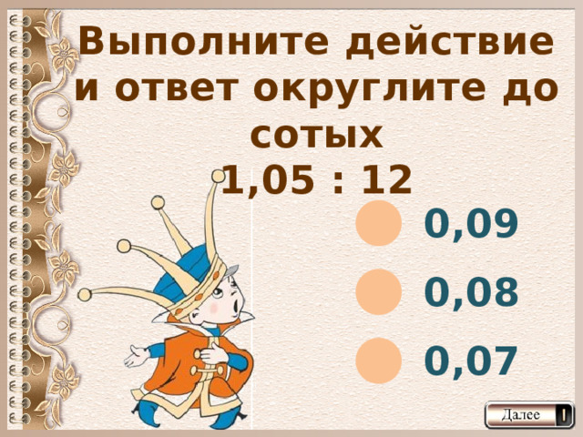 Выполните действие и ответ округлите до сотых 1,05 : 12 0,09 0,08 0,07  