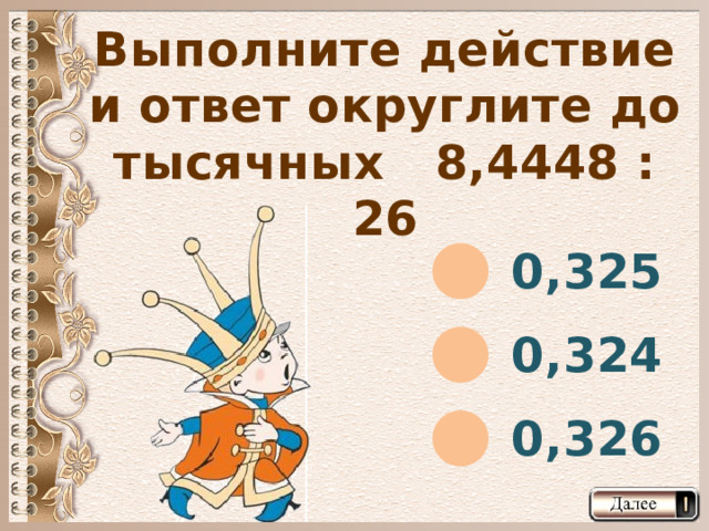 Выполните действие и ответ округлите до тысячных 8,4448 : 26 0,325 0,324 0,326  