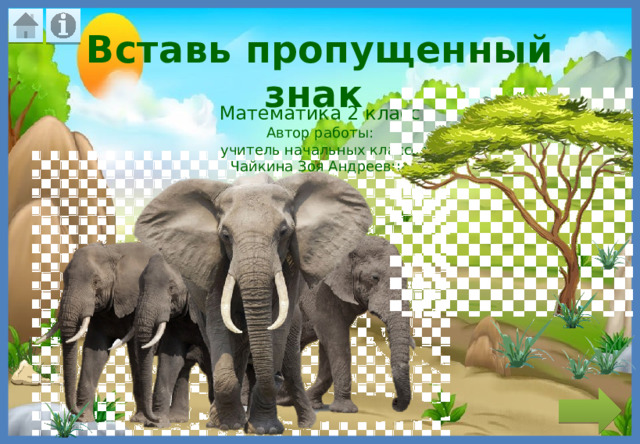 Вставь пропущенный знак Математика 2 класс Автор работы:  учитель начальных классов Чайкина Зоя Андреевна 
