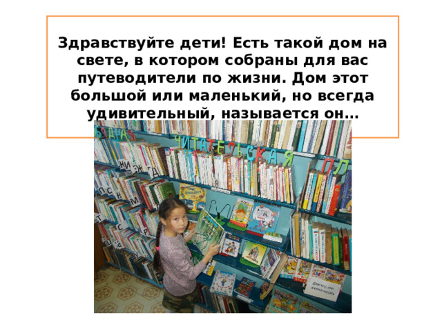 Здравствуйте дети! Есть такой дом на свете, в котором собраны для вас путеводители по жизни. Дом этот большой или маленький, но всегда удивительный, называется он… 