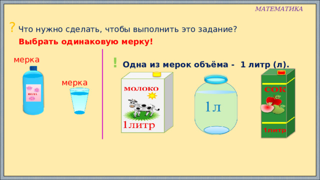 МАТЕМАТИКА ? Что нужно сделать, чтобы выполнить это задание? Выбрать одинаковую мерку! !  Одна из мерок объёма - 1 литр (л). мерка мерка 