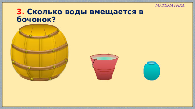 МАТЕМАТИКА 3. Сколько воды вмещается в бочонок? 