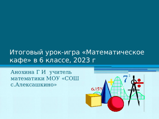 Итоговый урок-игра «Математическое кафе» в 6 классе, 2023 г Анохина Г И учитель математики МОУ «СОШ с.Алексашкино» 