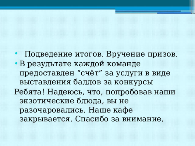  Подведение итогов. Вручение призов. В результате каждой команде предоставлен “счёт” за услуги в виде выставления баллов за конкурсы Ребята! Надеюсь, что, попробовав наши экзотические блюда, вы не разочаровались. Наше кафе закрывается. Спасибо за внимание. 