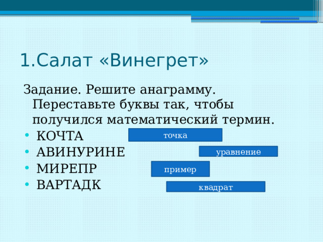 1.Салат «Винегрет» Задание. Решите анаграмму. Переставьте буквы так, чтобы получился математический термин.  КОЧТА  АВИНУРИНЕ  МИРЕПР  ВАРТАДК точка уравнение пример квадрат 
